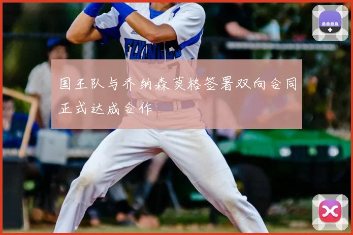 国王队与乔纳森莫格签署双向合同正式达成合作