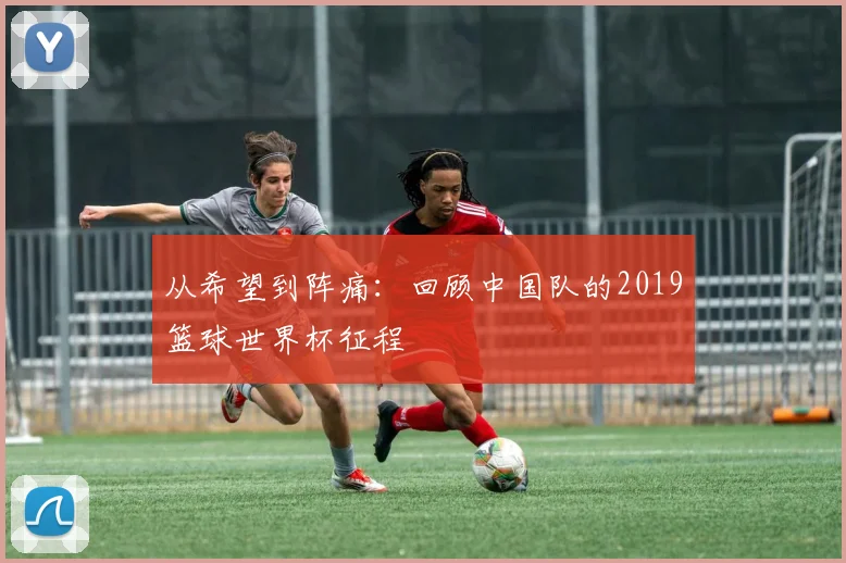 从希望到阵痛：回顾中国队的2019篮球世界杯征程