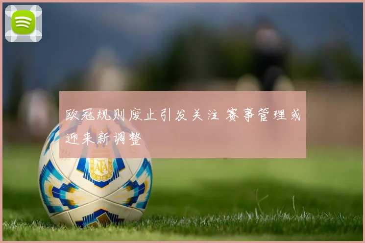 欧冠规则废止引发关注 赛事管理或迎来新调整