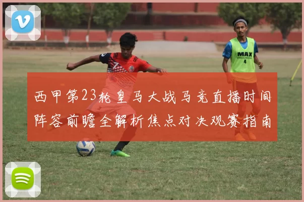 西甲第23轮皇马大战马竞直播时间阵容前瞻全解析焦点对决观赛指南