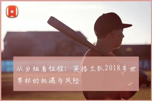 从分组看征程：英格兰队2018年世界杯的机遇与风险