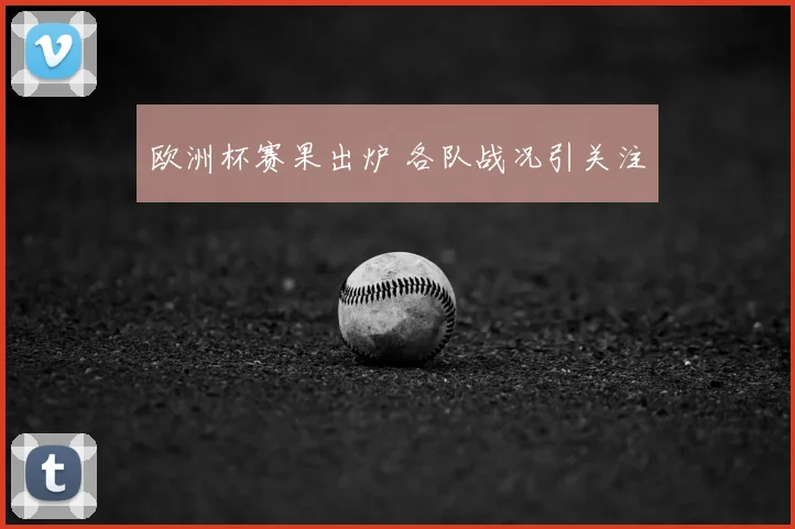 欧洲杯赛果出炉 各队战况引关注