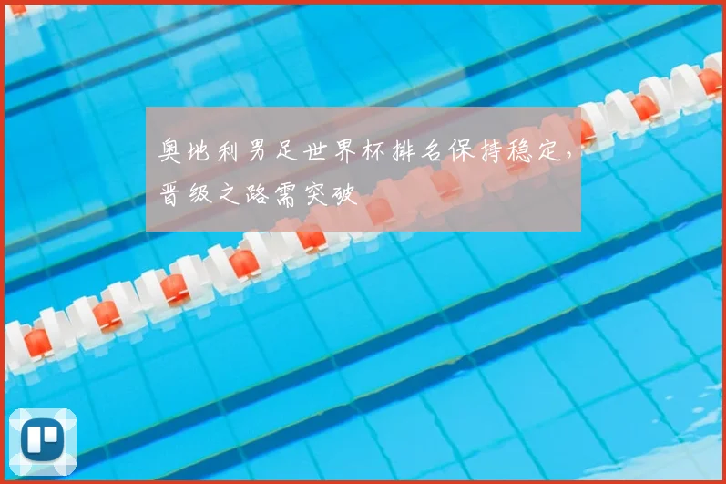 奥地利男足世界杯排名保持稳定，晋级之路需突破