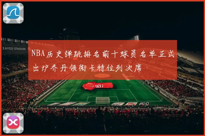 NBA历史弹跳排名前十球员名单正式出炉乔丹领衔卡特位列次席