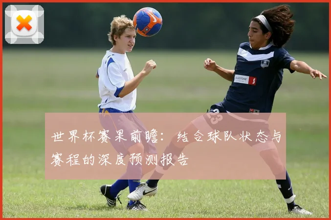 世界杯赛果前瞻：结合球队状态与赛程的深度预测报告
