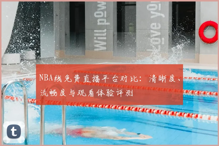 NBA线免费直播平台对比：清晰度、流畅度与观看体验评测