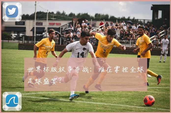 世界杯版权争夺战:谁在掌控全球足球盛宴?
