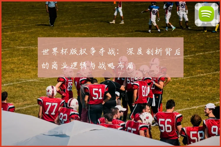 世界杯版权争夺战：深度剖析背后的商业逻辑与战略布局