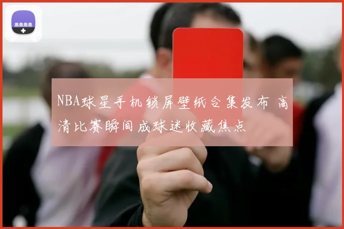 NBA球星手机锁屏壁纸合集发布 高清比赛瞬间成球迷收藏焦点