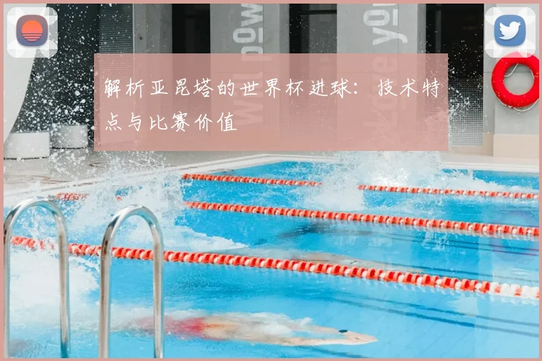 解析亚昆塔的世界杯进球：技术特点与比赛价值